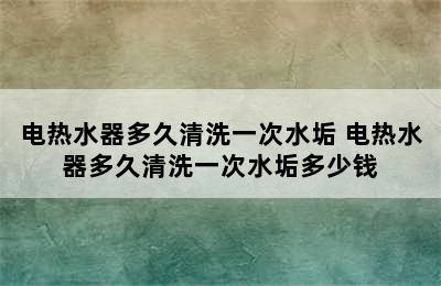 电热水器多久清洗一次水垢 电热水器多久清洗一次水垢多少钱